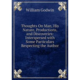 

Книга Thoughts On Man, His Nature, Productions, and Discoveries: Interspersed with Some Particulars Respecting the Author