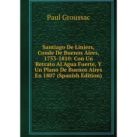 

Книга Santiago De Liniers, Conde De Buenos Aires, 1753-1810: Con Un Retrato Al Agua Fuerte, Y Un Plano De Buenos Aires En 1807 (Spanish Edition)