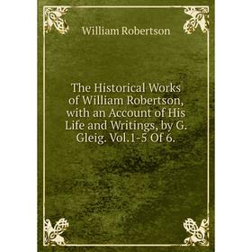 

Книга The Historical Works of William Robertson, with an Account of His Life and Writings, by G. Gleig. Vol.1-5 Of 6