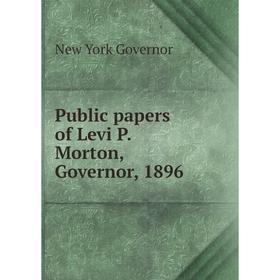 

Книга Public papers of Levi P. Morton, Governor, 1896