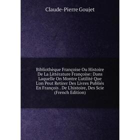 

Книга Bibliothèque Françoise Ou Histoire De La Littérature Françoise: Dans Laquelle On Montre L'utilité Que L'on Peut Retirer Des Livres Publiés En Fr