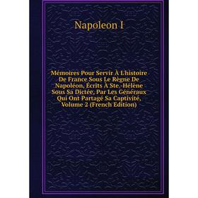 

Книга Mémoires Pour Servir À L'histoire De France Sous Le Règne De Napoléon, Écrits À Ste-Hélène sous Sa Dictée, Par Les Généraux Qui Ont Partagé Sa C