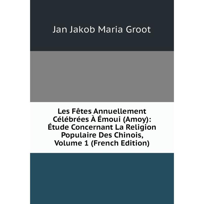 фото Книга les fêtes annuellement célébrées à émoui (amoy): étude concernant la religion populaire des chinois, volume 1 nobel press