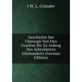 

Книга Geschichte Der Chirurgie Von Den Urzeiten Bis Zu Anfang Des Achtzehnten Jahrhunderts (German Edition)