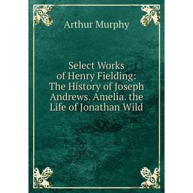 

Книга Select Works of Henry Fielding: The History of Joseph Andrews. Amelia. the Life of Jonathan Wild