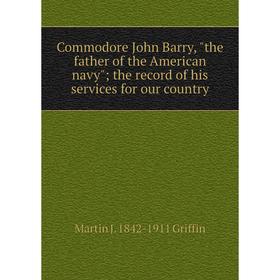 

Книга Commodore John Barry, the father of the American navy; the record of his services for our country