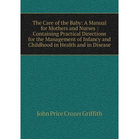 

Книга The Care of the Baby: A Manual for Mothers and Nurses: Containing Practical Directions for the Management of Infancy and Childhood in Health and