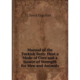 

Книга Manual of the Turkish Bath: Heat a Mode of Cure and a Source of Strength for Men and Animals