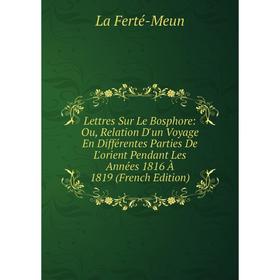 

Книга Lettres Sur Le Bosphore: Ou, Relation D'un Voyage En Différentes Parties De L'orient Pendant Les Années 1816 À 1819