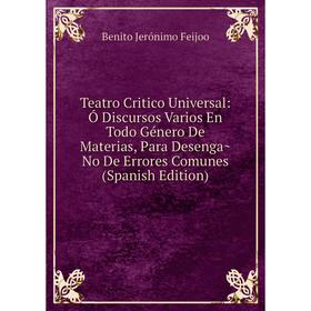 

Книга Teatro Critico Universal: Ó Discursos Varios En Todo Género De Materias, Para Desenga~No De Errores Comunes (Spanish Edition)