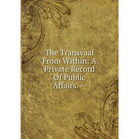 

Книга The Transvaal From Within: A Private Record Of Public Affairs. -