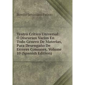 

Книга Teatro Critico Universal: Ó Discursos Varios En Todo Género De Materias, Para Desengaño De Errores Comunes, Volume 10 (Spanish Edition)