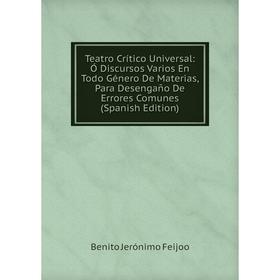 

Книга Teatro Crítico Universal: Ó Discursos Varios En Todo Género De Materias, Para Desengaño De Errores Comunes (Spanish Edition)