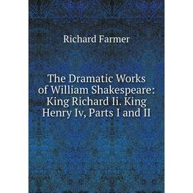 

Книга The Dramatic Works of William Shakespeare: King Richard Ii. King Henry Iv, Parts I and II