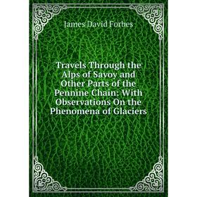 

Книга Travels Through the Alps of Savoy and Other Parts of the Pennine Chain: With Observations On the Phenomena of Glaciers