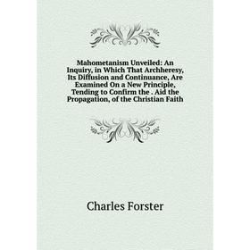 

Книга Mahometanism Unveiled: An Inquiry, in Which That Archheresy, Its Diffusion and Continuance, Are Examined On a New Principle, Tending to Confirm