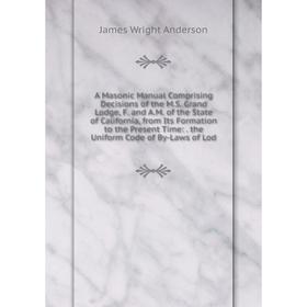 

Книга A Masonic Manual Comprising Decisions of the M.S. Grand Lodge, F. and A.M of the State of California, from Its Formation to the Present Time