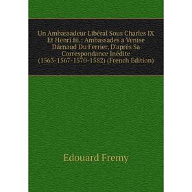

Книга Un Ambassadeur Libéral Sous Charles IX Et Henri Iii.: Ambassades a Venise Dárnaud Du Ferrier, D'après Sa Correspondance Inédite (1563-1567-1570-