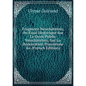 

Книга Fragmens Neuchâtelois, Ou Essai Historique Sur Le Droit Public Neuchâtelois, Sur La Domination Prussienne c (French Edition)