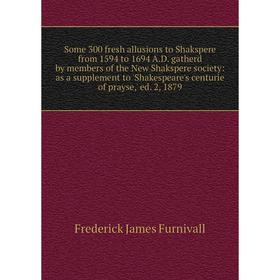 

Книга Some 300 fresh allusions to Shakspere from 1594 to 1694 A.D. gatherd by members of the New Shakspere society: as a supplement to 'Shakespeare's