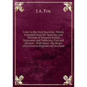 

Книга A Key to the Irish Question: Mainly Compiled from the Speeches and Writings of Eminent British Statesmen and Publicists, Past and Present: With