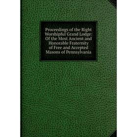 

Книга Proceedings of the Right Worshipful Grand Lodge: Of the Most Ancient and Honorable Fraternity of Free and Accepted Masons of Pennsylvania