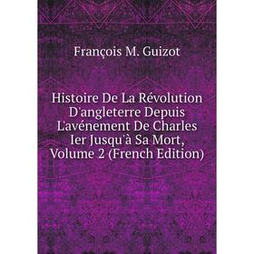 

Книга Histoire De La Révolution D'angleterre Depuis L'avénement De Charles Ier Jusqu'à Sa Mort, Volume 2 (French Edition)