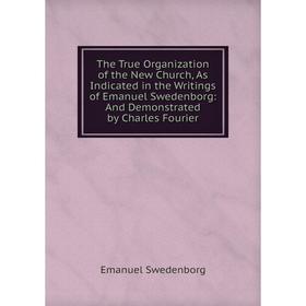 

Книга The True Organization of the New Church, As Indicated in the Writings of Emanuel Swedenborg: And Demonstrated by Charles Fourier