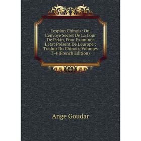 

Книга L'espion Chinois: Ou, L'envoye Secret De La Cour De Pekin, Pour Examiner L'etat Présent De L'europe: Traduit Du Chinois, Volumes 3-4