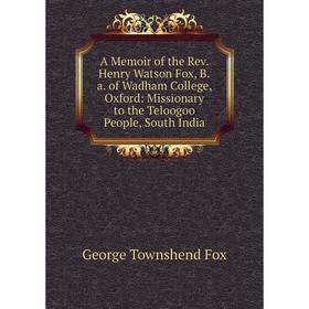 

Книга A Memoir of the Rev. Henry Watson Fox, B.a. of Wadham College, Oxford: Missionary to the Teloogoo People, South India