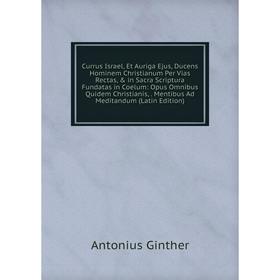 

Книга Currus Israel, Et Auriga Ejus, Ducens Hominem Christianum Per Vias Rectas, in Sacra Scriptura Fundatas in Coelum: Opus Omnibus Quidem Christia