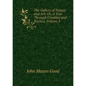 

Книга The Gallery of Nature and Art: Or, a Tour Through Creation and Science, Volume 3