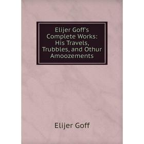 

Книга Elijer Goff's Complete Works: His Travels, Trubbles, and Othur Amoozements