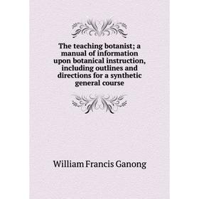 

Книга The teaching botanist; a manual of information upon botanical instruction, including outlines and directions for a synthetic general course