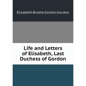 

Книга Life and Letters of Elisabeth, Last Duchess of Gordon