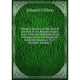 

Книга Gibbon's History of the Decline and Fall of the Roman Empire, Repr. with the Omission of All Passages of an Irreligious Or Immoral Tendency, by
