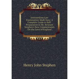 

Книга Intermediate Law Examination Made Easy: A Complete Guide to Self-Preparation in Mr. Serjeant Stephen's New Commentaries On the Laws of England
