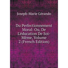 

Книга Du Perfectionnement Moral: Ou, De L'éducation De Soi-Même, Volume 2 (French Edition)