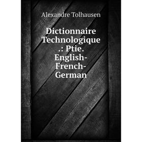 

Книга Dictionnaire Technologique.: Ptie. English-French-German