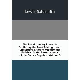 

Книга The Revolutionary Plutarch: Exhibiting the Most Distinguished Characters, Literary, Military, and Political, in the Recent Annals of the French