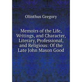 

Книга Memoirs of the Life, Writings, and Character, Literary, Professional, and Religious: of the Late John Mason Good