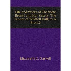 

Книга Life and Works of Charlotte Brontë and Her Sisters: The Tenant of Wildfell Hall, by A Brontë