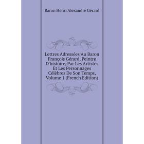 

Книга Lettres Adressées Au Baron François Gérard, Peintre D'histoire, Par Les Artistes Et Les Personnages Célèbres De Son Temps, Volume 1