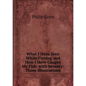 

Книга What I Have Seen While Fishing and How I Have Caught My Fish. with Seventy-Three Illustrations