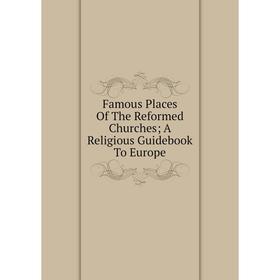 

Книга Famous Places Of The Reformed Churches; A Religious Guidebook To Europe