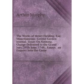 

Книга The Works of Henry Fielding, Esq: Miscellaneous: Covent-Garden Journal. Essay On Nothing. Charge Delivered to the Grand Jury, 29Th June, 1749. E
