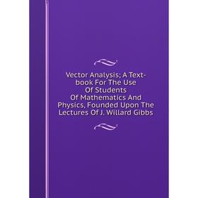 

Книга Vector Analysis; A Text-book For The Use Of Students Of Mathematics And Physics, Founded Upon The Lectures Of J. Willard Gibbs