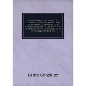 

Книга Geografía Local Del Estado De Guanajuato: Lecciones Escritos Para Dar a Conocer Esta Fracción De La República Mexicana a Los Profesores De Instr