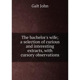 

Книга The bachelor's wife; a selection of curious and interesting extracts, with cursory observations