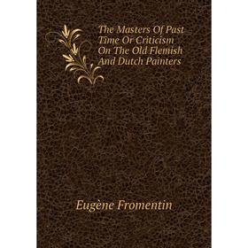 

Книга The Masters Of Past Time Or Criticism On The Old Flemish And Dutch Painters